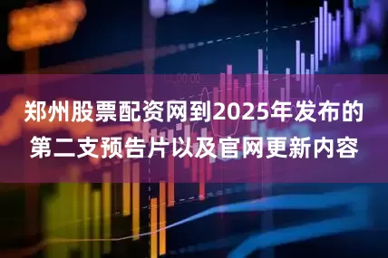 郑州股票配资网到2025年发布的第二支预告片以及官网更新内容