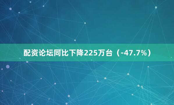 配资论坛同比下降225万台（-47.7%）
