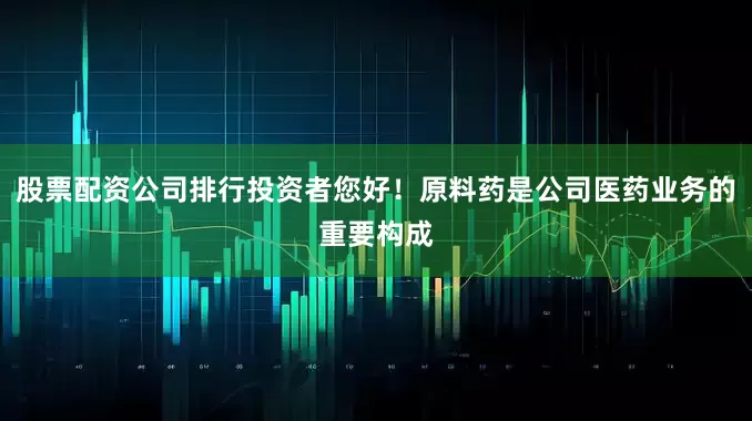 股票配资公司排行投资者您好！原料药是公司医药业务的重要构成