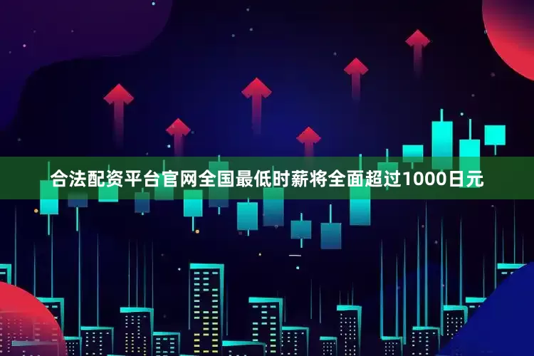 合法配资平台官网全国最低时薪将全面超过1000日元