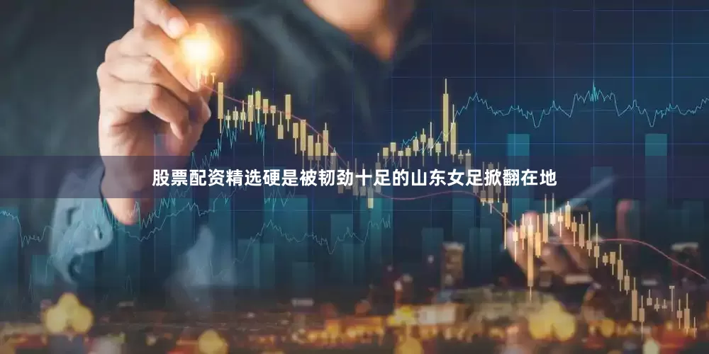 股票配资精选硬是被韧劲十足的山东女足掀翻在地