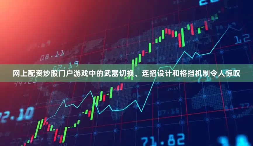网上配资炒股门户游戏中的武器切换、连招设计和格挡机制令人惊叹