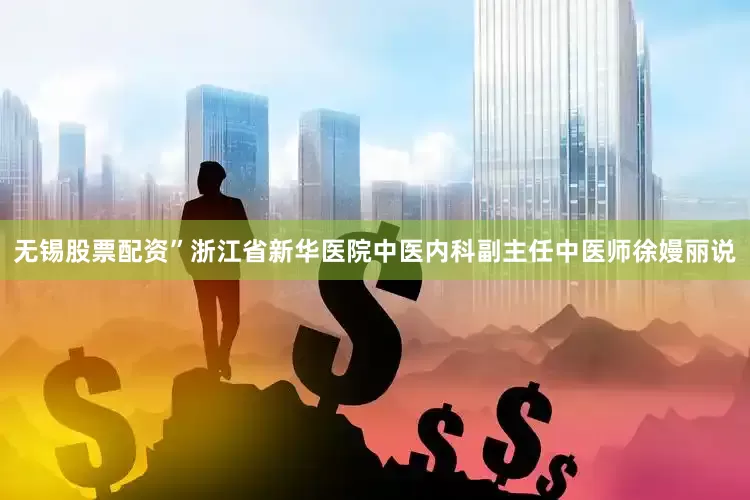 无锡股票配资”浙江省新华医院中医内科副主任中医师徐嫚丽说