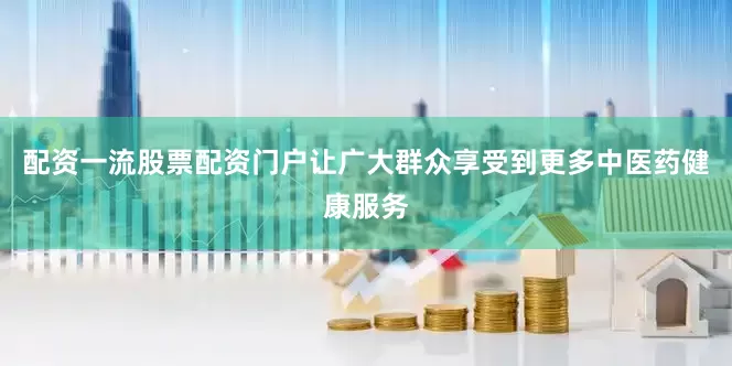 配资一流股票配资门户让广大群众享受到更多中医药健康服务