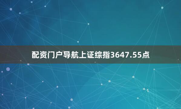 配资门户导航上证综指3647.55点