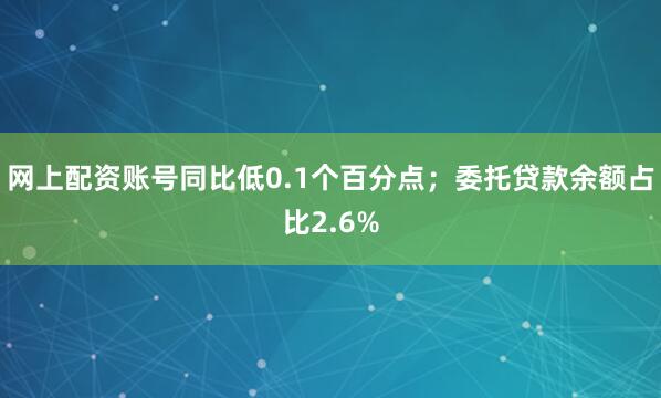 网上配资账号同比低0.1个百分点；委托贷款余额占比2.6%