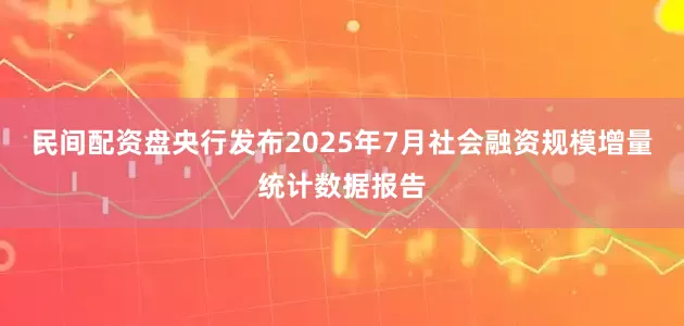 民间配资盘央行发布2025年7月社会融资规模增量统计数据报告