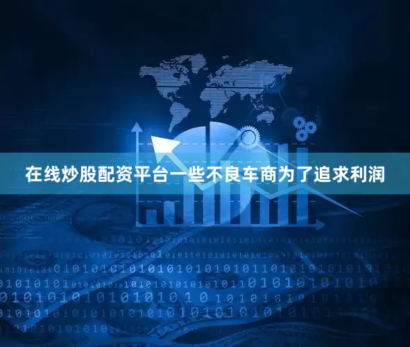 在线炒股配资平台一些不良车商为了追求利润