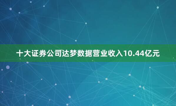 十大证券公司达梦数据营业收入10.44亿元