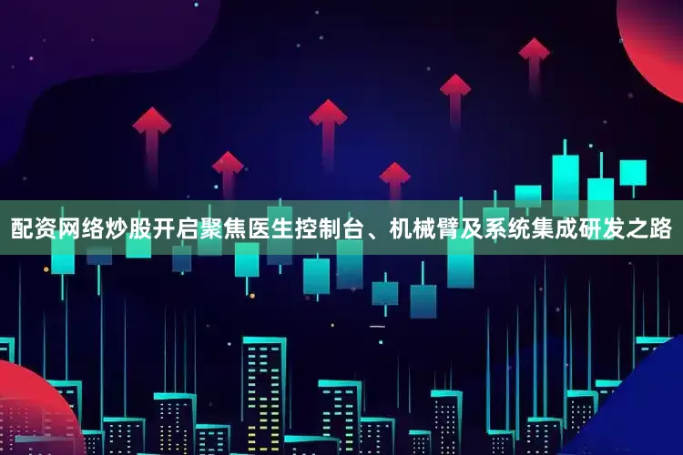 配资网络炒股开启聚焦医生控制台、机械臂及系统集成研发之路
