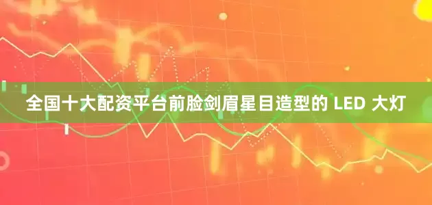 全国十大配资平台前脸剑眉星目造型的 LED 大灯