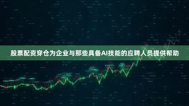 股票配资穿仓为企业与那些具备AI技能的应聘人员提供帮助