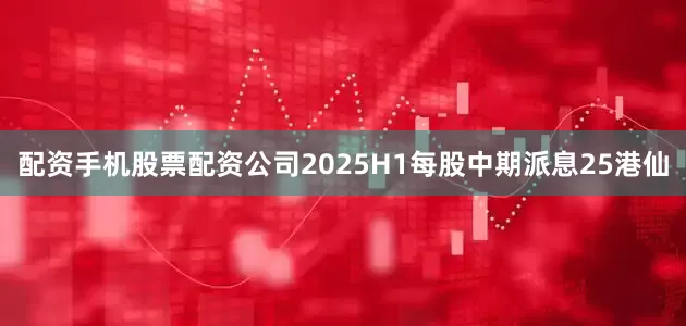 配资手机股票配资公司2025H1每股中期派息25港仙
