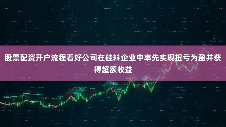 股票配资开户流程看好公司在硅料企业中率先实现扭亏为盈并获得超额收益