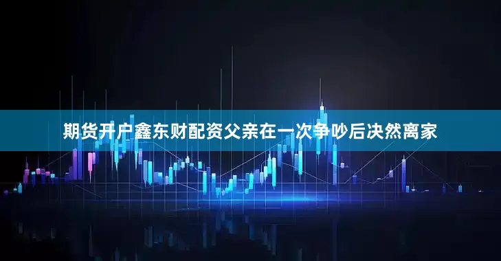 期货开户鑫东财配资父亲在一次争吵后决然离家