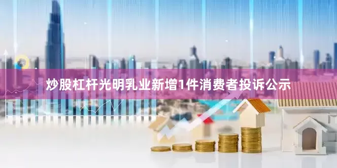 炒股杠杆光明乳业新增1件消费者投诉公示