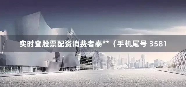 实时查股票配资消费者泰**（手机尾号 3581