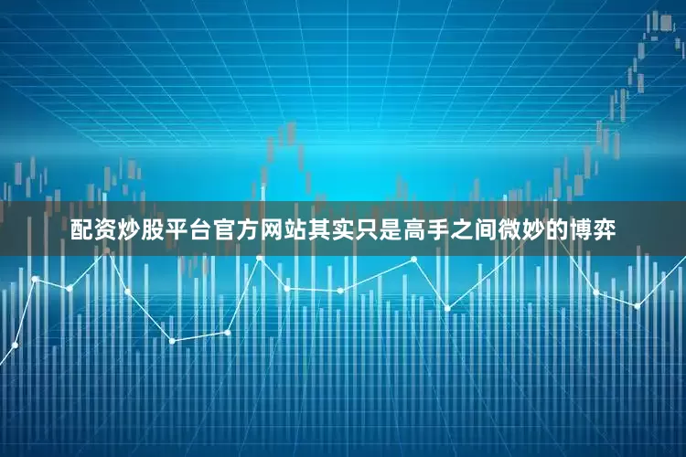 配资炒股平台官方网站其实只是高手之间微妙的博弈